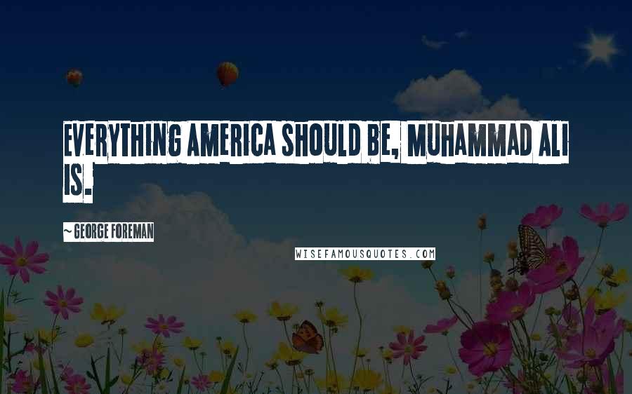 George Foreman Quotes: Everything America should be, Muhammad Ali is.
