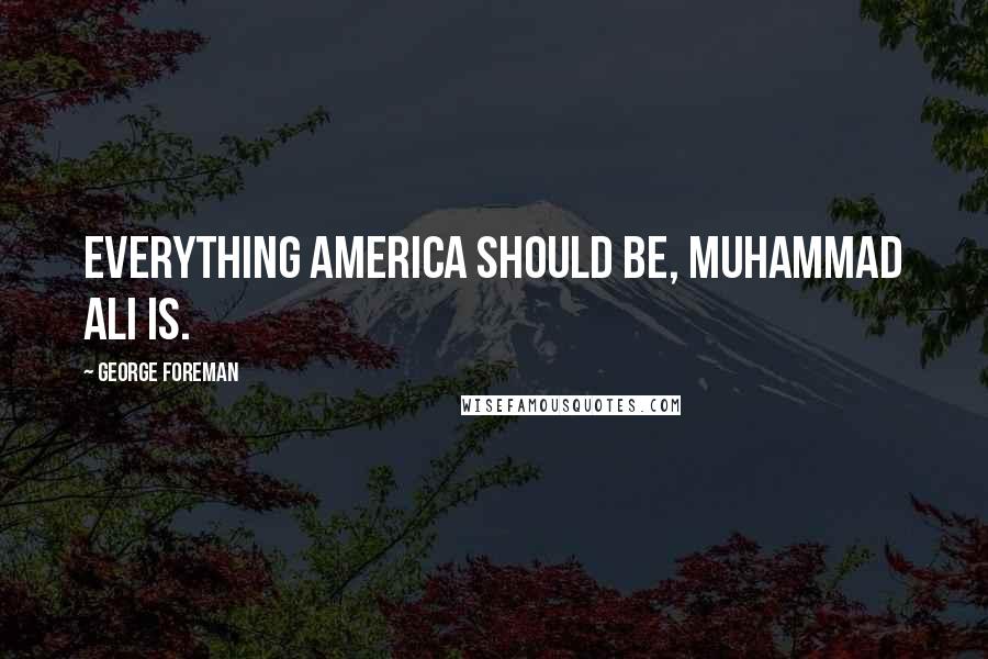 George Foreman Quotes: Everything America should be, Muhammad Ali is.