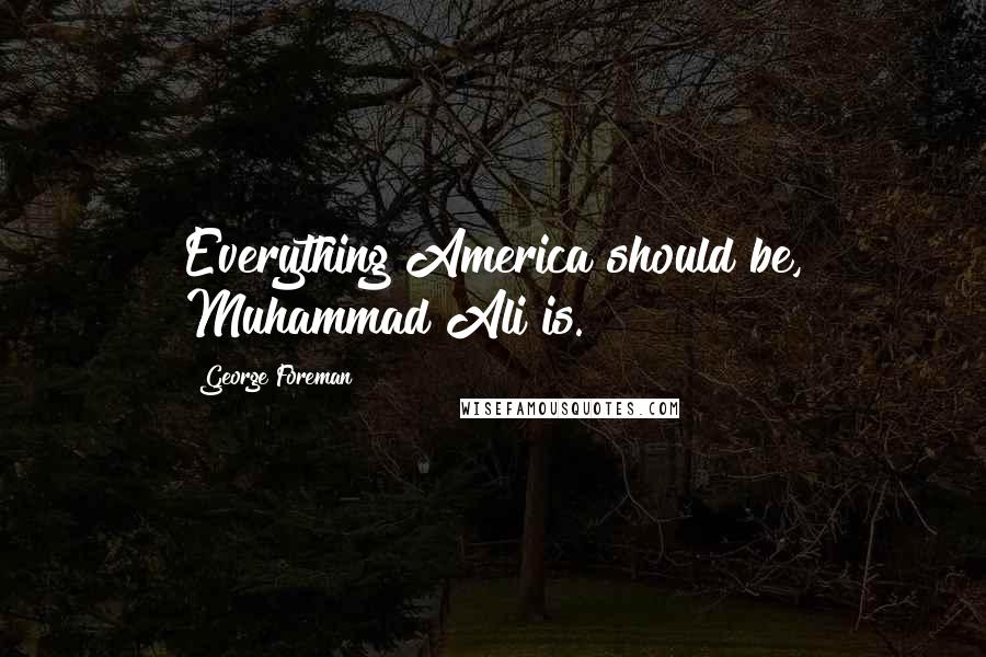 George Foreman Quotes: Everything America should be, Muhammad Ali is.