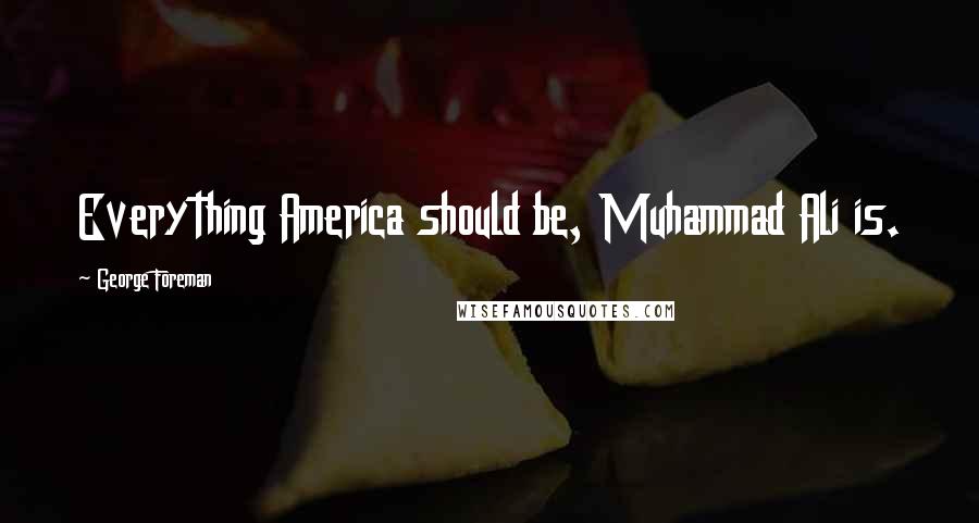 George Foreman Quotes: Everything America should be, Muhammad Ali is.