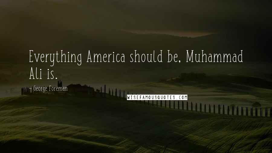 George Foreman Quotes: Everything America should be, Muhammad Ali is.