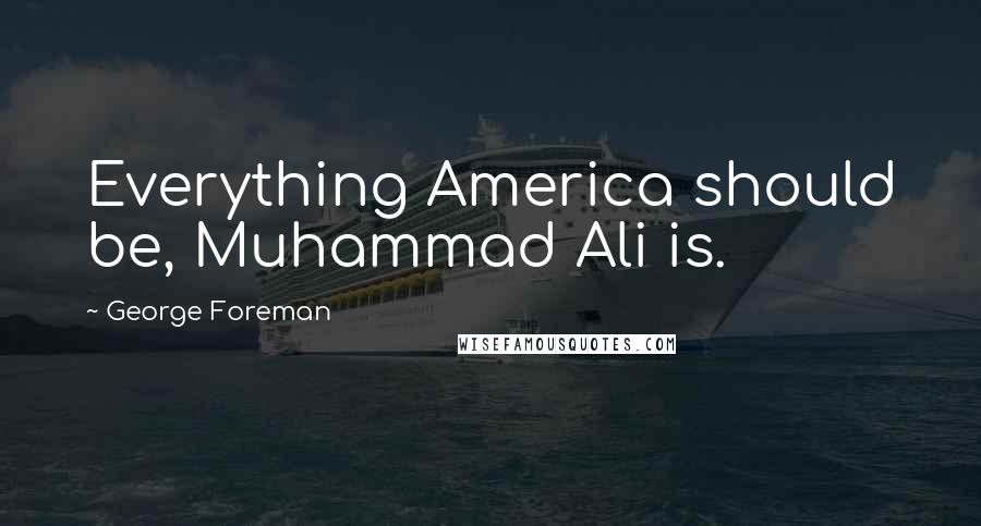 George Foreman Quotes: Everything America should be, Muhammad Ali is.