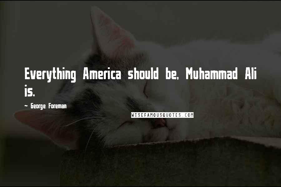 George Foreman Quotes: Everything America should be, Muhammad Ali is.