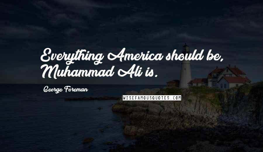 George Foreman Quotes: Everything America should be, Muhammad Ali is.