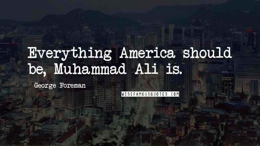 George Foreman Quotes: Everything America should be, Muhammad Ali is.