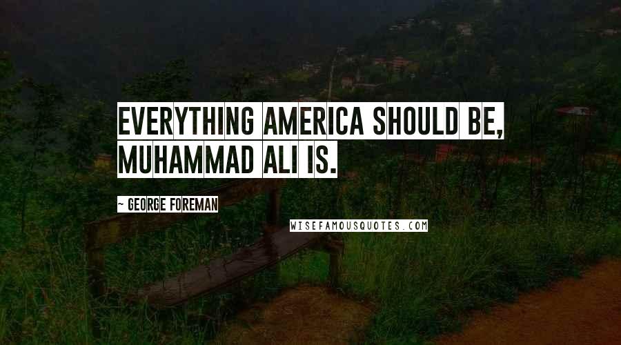 George Foreman Quotes: Everything America should be, Muhammad Ali is.