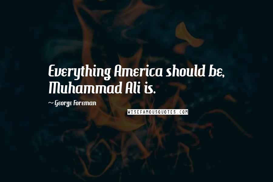George Foreman Quotes: Everything America should be, Muhammad Ali is.