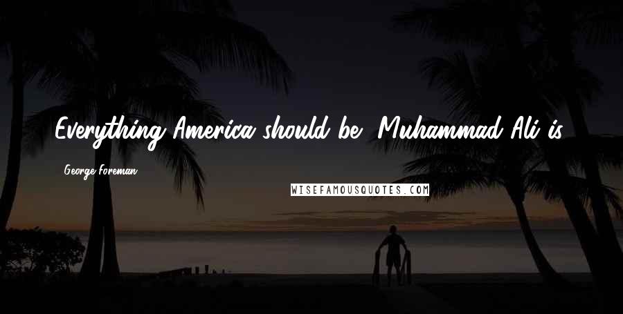 George Foreman Quotes: Everything America should be, Muhammad Ali is.