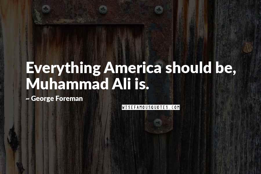 George Foreman Quotes: Everything America should be, Muhammad Ali is.