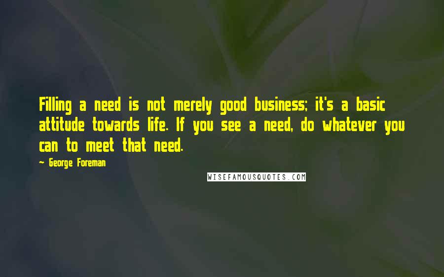 George Foreman Quotes: Filling a need is not merely good business; it's a basic attitude towards life. If you see a need, do whatever you can to meet that need.