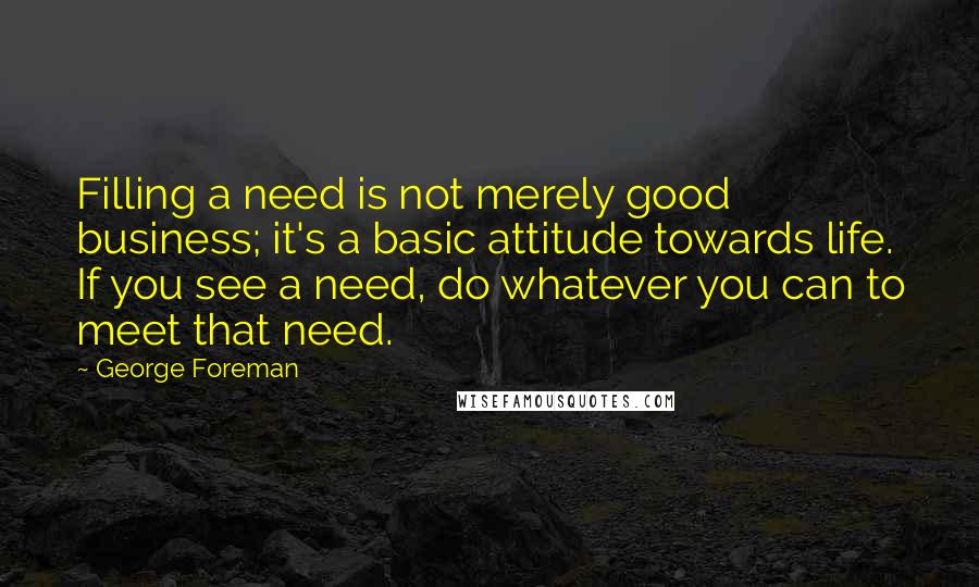 George Foreman Quotes: Filling a need is not merely good business; it's a basic attitude towards life. If you see a need, do whatever you can to meet that need.