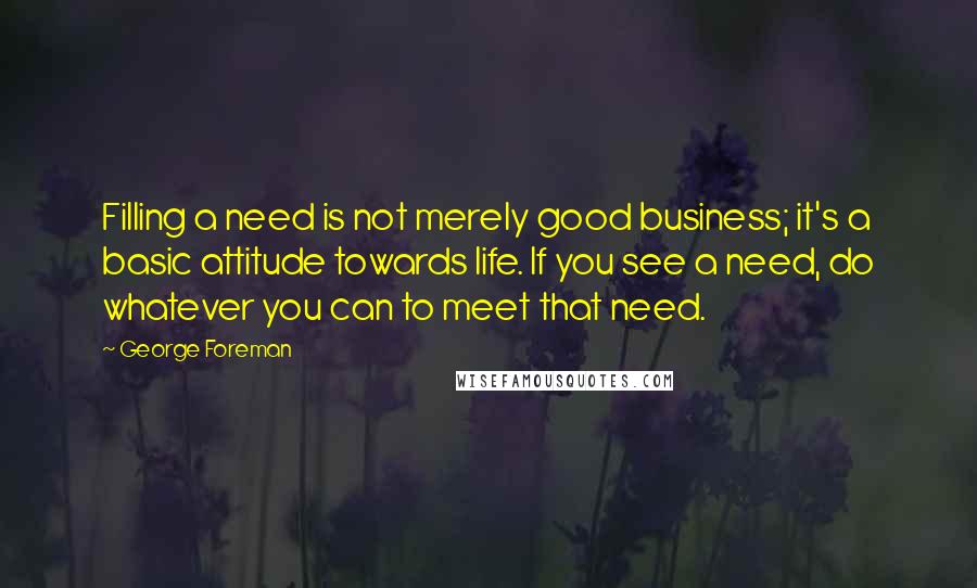 George Foreman Quotes: Filling a need is not merely good business; it's a basic attitude towards life. If you see a need, do whatever you can to meet that need.