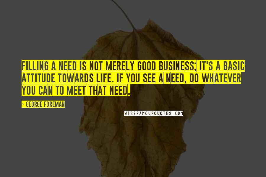 George Foreman Quotes: Filling a need is not merely good business; it's a basic attitude towards life. If you see a need, do whatever you can to meet that need.