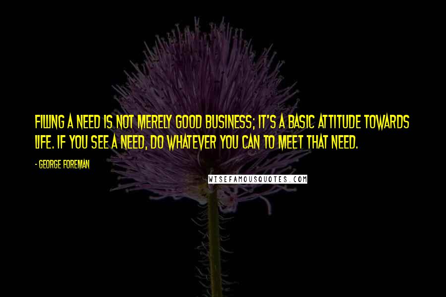 George Foreman Quotes: Filling a need is not merely good business; it's a basic attitude towards life. If you see a need, do whatever you can to meet that need.