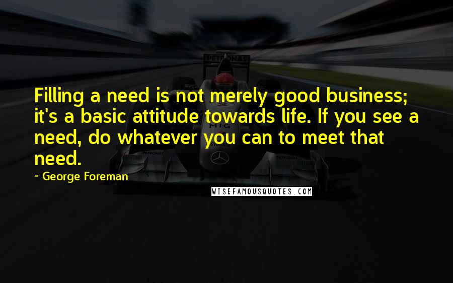 George Foreman Quotes: Filling a need is not merely good business; it's a basic attitude towards life. If you see a need, do whatever you can to meet that need.