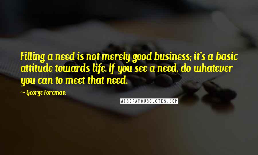 George Foreman Quotes: Filling a need is not merely good business; it's a basic attitude towards life. If you see a need, do whatever you can to meet that need.