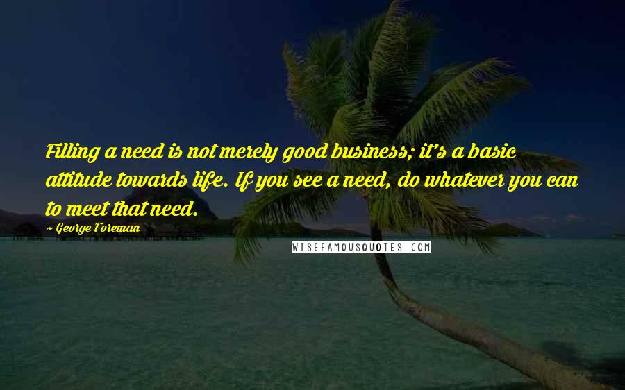 George Foreman Quotes: Filling a need is not merely good business; it's a basic attitude towards life. If you see a need, do whatever you can to meet that need.