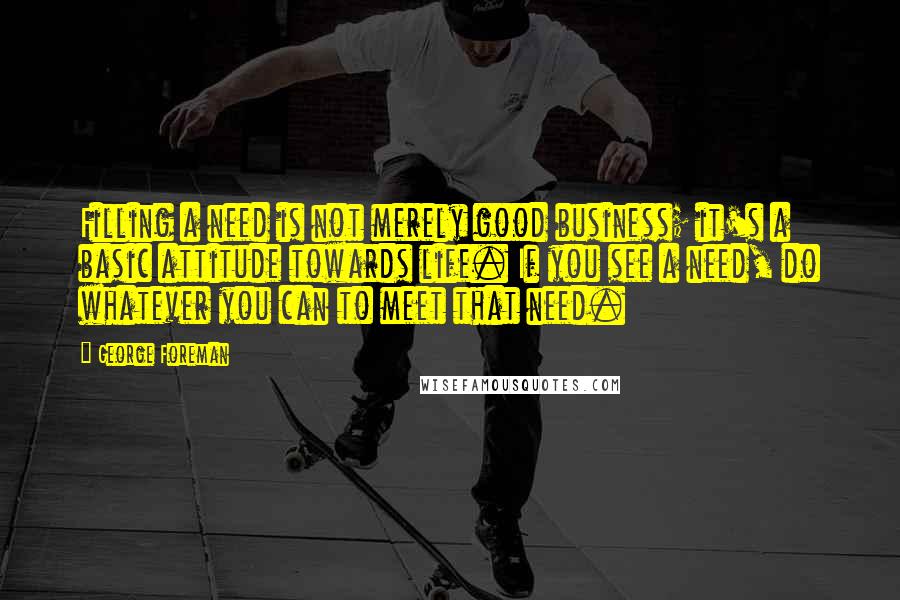 George Foreman Quotes: Filling a need is not merely good business; it's a basic attitude towards life. If you see a need, do whatever you can to meet that need.