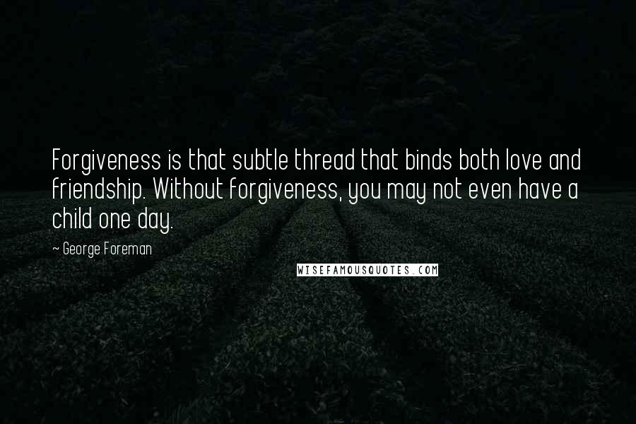 George Foreman Quotes: Forgiveness is that subtle thread that binds both love and friendship. Without forgiveness, you may not even have a child one day.