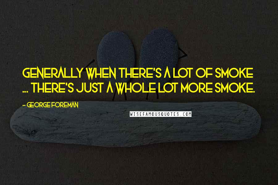 George Foreman Quotes: Generally when there's a lot of smoke ... there's just a whole lot more smoke.