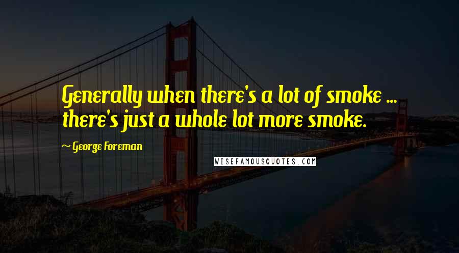 George Foreman Quotes: Generally when there's a lot of smoke ... there's just a whole lot more smoke.