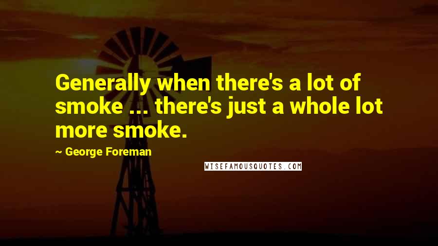 George Foreman Quotes: Generally when there's a lot of smoke ... there's just a whole lot more smoke.