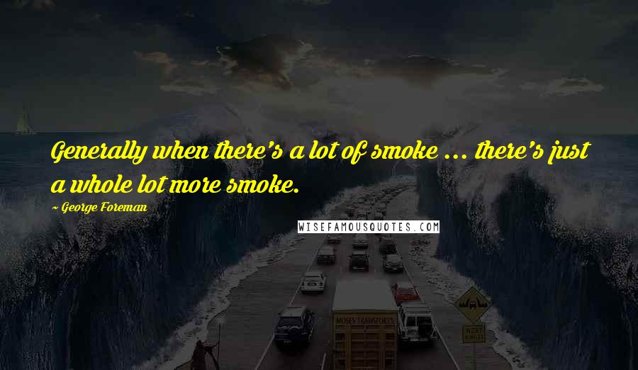 George Foreman Quotes: Generally when there's a lot of smoke ... there's just a whole lot more smoke.