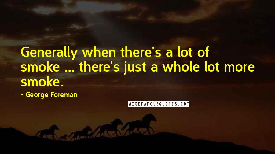 George Foreman Quotes: Generally when there's a lot of smoke ... there's just a whole lot more smoke.