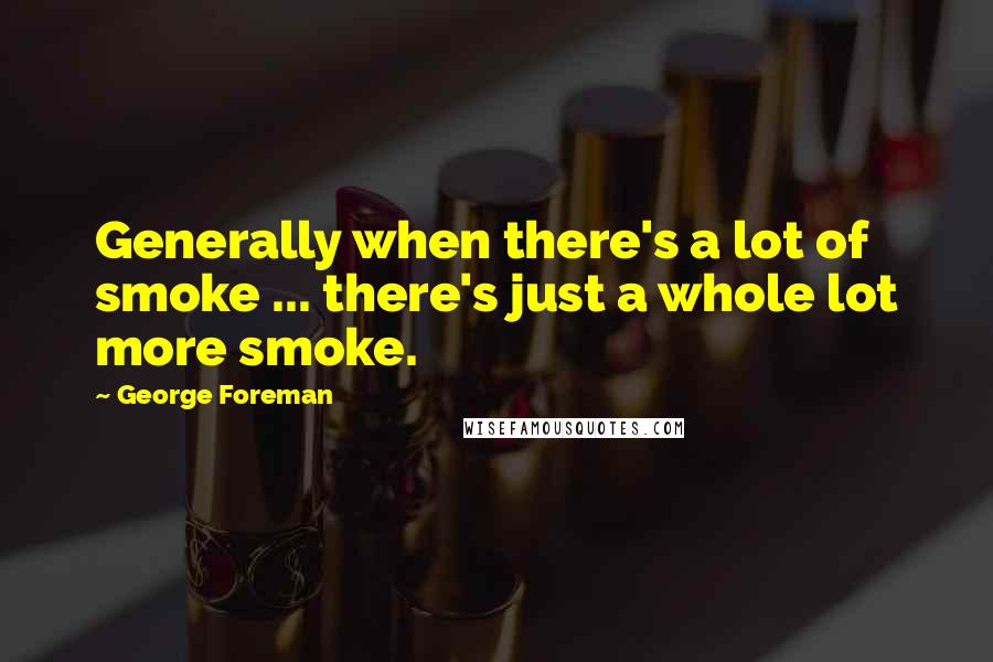 George Foreman Quotes: Generally when there's a lot of smoke ... there's just a whole lot more smoke.