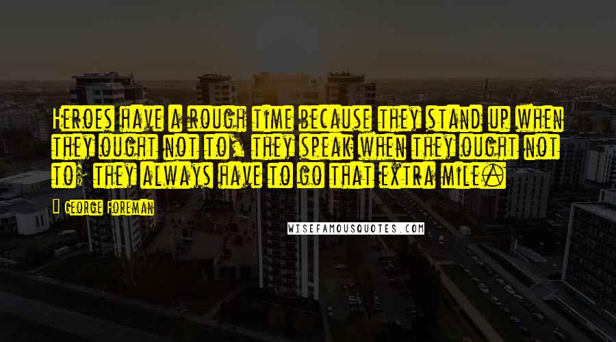 George Foreman Quotes: Heroes have a rough time because they stand up when they ought not to, they speak when they ought not to; they always have to go that extra mile.