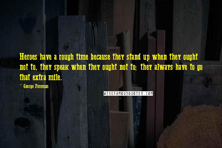 George Foreman Quotes: Heroes have a rough time because they stand up when they ought not to, they speak when they ought not to; they always have to go that extra mile.