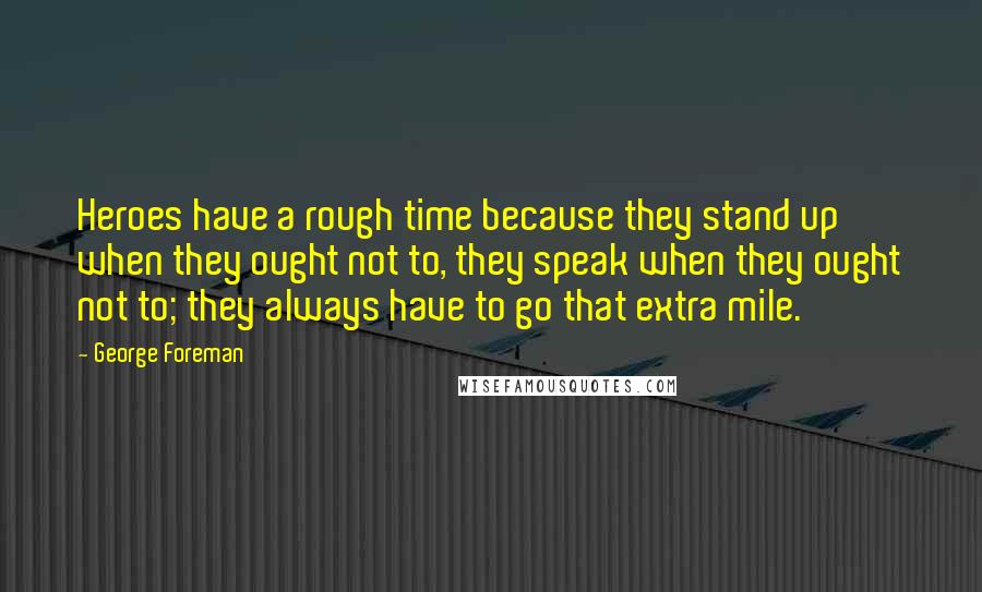 George Foreman Quotes: Heroes have a rough time because they stand up when they ought not to, they speak when they ought not to; they always have to go that extra mile.