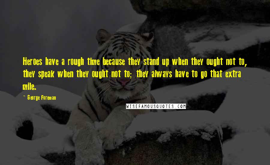 George Foreman Quotes: Heroes have a rough time because they stand up when they ought not to, they speak when they ought not to; they always have to go that extra mile.