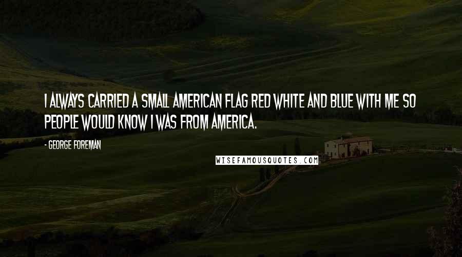George Foreman Quotes: I always carried a small American flag red white and blue with me so people would know I was from America.