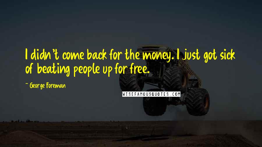 George Foreman Quotes: I didn't come back for the money. I just got sick of beating people up for free.