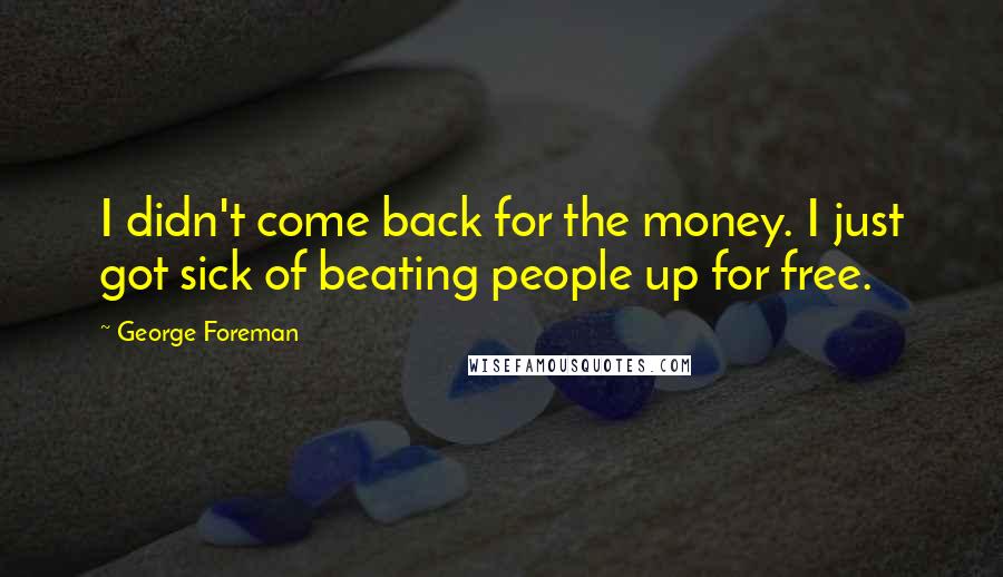 George Foreman Quotes: I didn't come back for the money. I just got sick of beating people up for free.