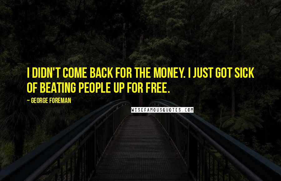 George Foreman Quotes: I didn't come back for the money. I just got sick of beating people up for free.