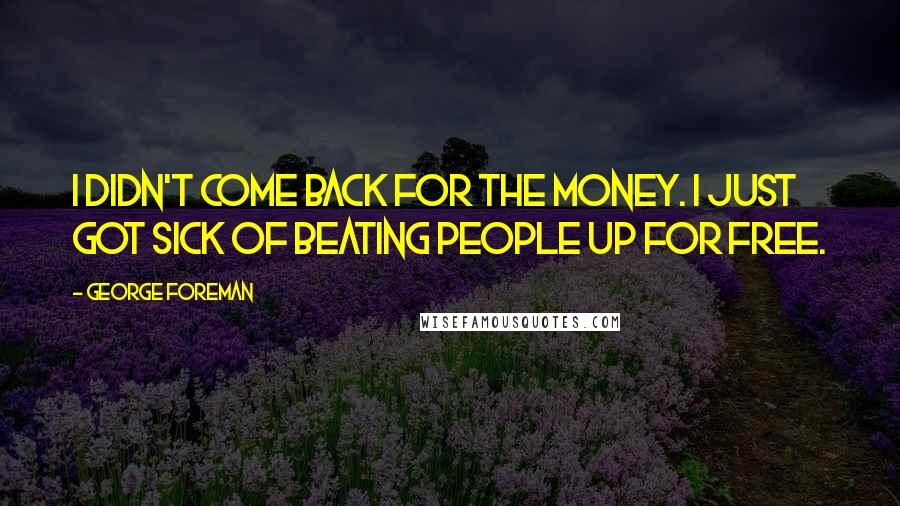 George Foreman Quotes: I didn't come back for the money. I just got sick of beating people up for free.