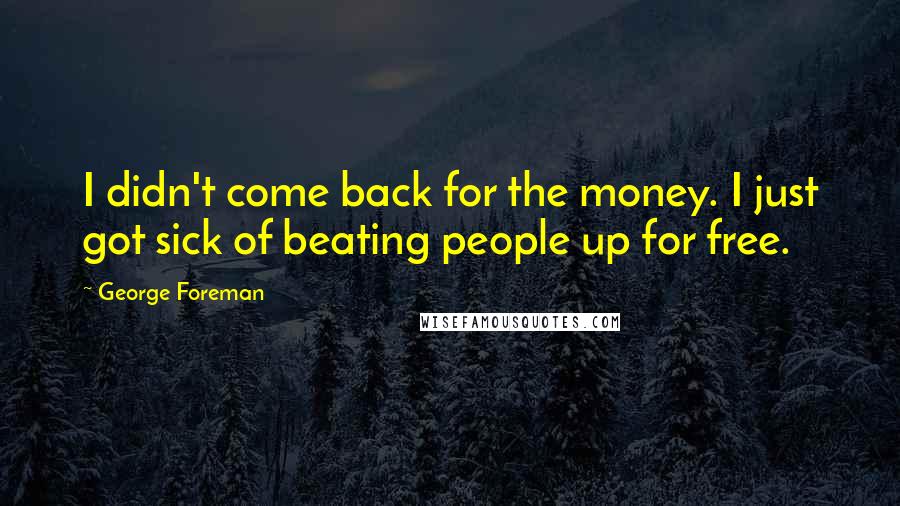 George Foreman Quotes: I didn't come back for the money. I just got sick of beating people up for free.