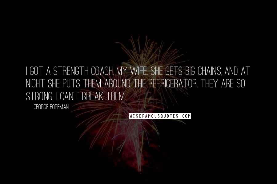 George Foreman Quotes: I got a strength coach. My wife. She gets big chains, and at night she puts them around the refrigerator. They are so strong, I can't break them.