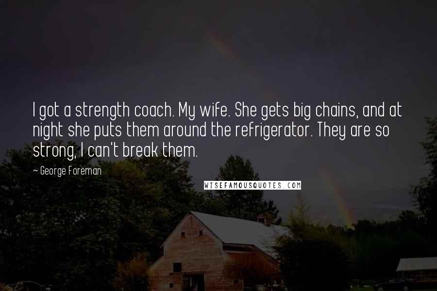 George Foreman Quotes: I got a strength coach. My wife. She gets big chains, and at night she puts them around the refrigerator. They are so strong, I can't break them.