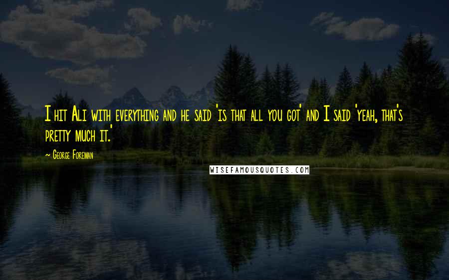 George Foreman Quotes: I hit Ali with everything and he said 'is that all you got' and I said 'yeah, that's pretty much it.'