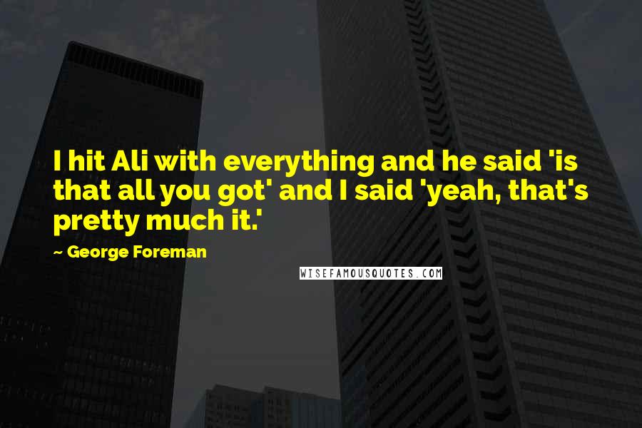 George Foreman Quotes: I hit Ali with everything and he said 'is that all you got' and I said 'yeah, that's pretty much it.'