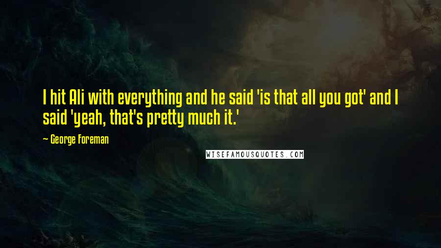 George Foreman Quotes: I hit Ali with everything and he said 'is that all you got' and I said 'yeah, that's pretty much it.'