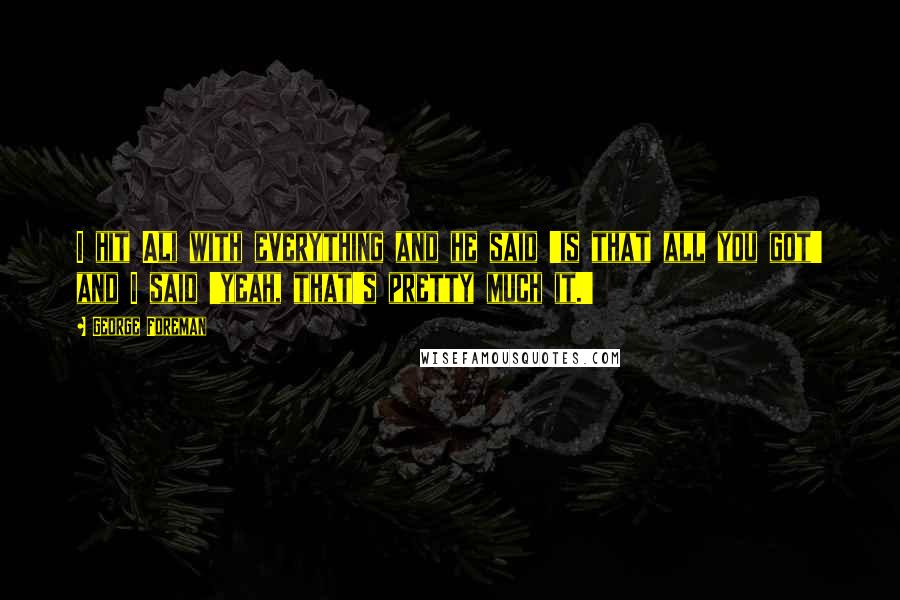 George Foreman Quotes: I hit Ali with everything and he said 'is that all you got' and I said 'yeah, that's pretty much it.'