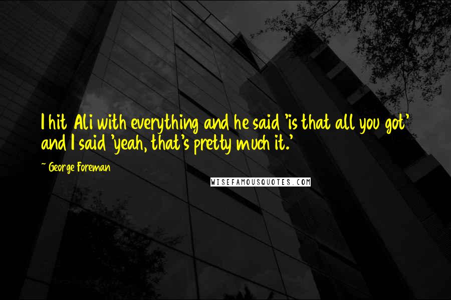 George Foreman Quotes: I hit Ali with everything and he said 'is that all you got' and I said 'yeah, that's pretty much it.'
