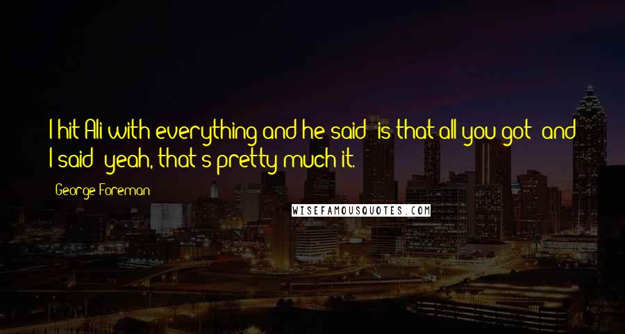 George Foreman Quotes: I hit Ali with everything and he said 'is that all you got' and I said 'yeah, that's pretty much it.'