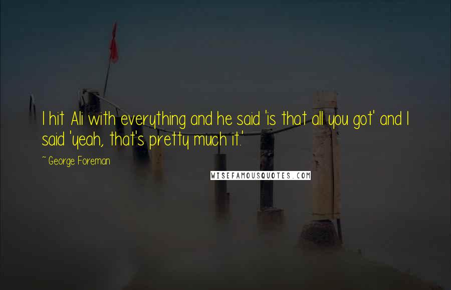 George Foreman Quotes: I hit Ali with everything and he said 'is that all you got' and I said 'yeah, that's pretty much it.'