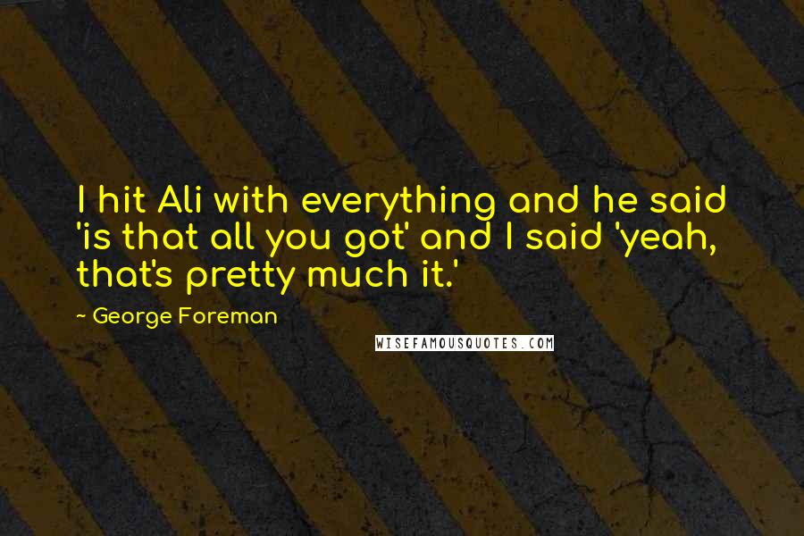 George Foreman Quotes: I hit Ali with everything and he said 'is that all you got' and I said 'yeah, that's pretty much it.'