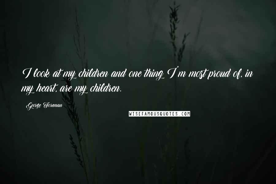 George Foreman Quotes: I look at my children and one thing I'm most proud of, in my heart, are my children.